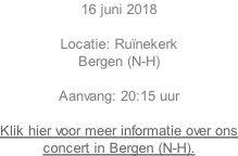 16 juni 2018  Locatie: Ru�nekerk Bergen (N-H)   Aanvang: 20:15 uur  Klik hier voor meer informatie over ons concert in Bergen (N-H).